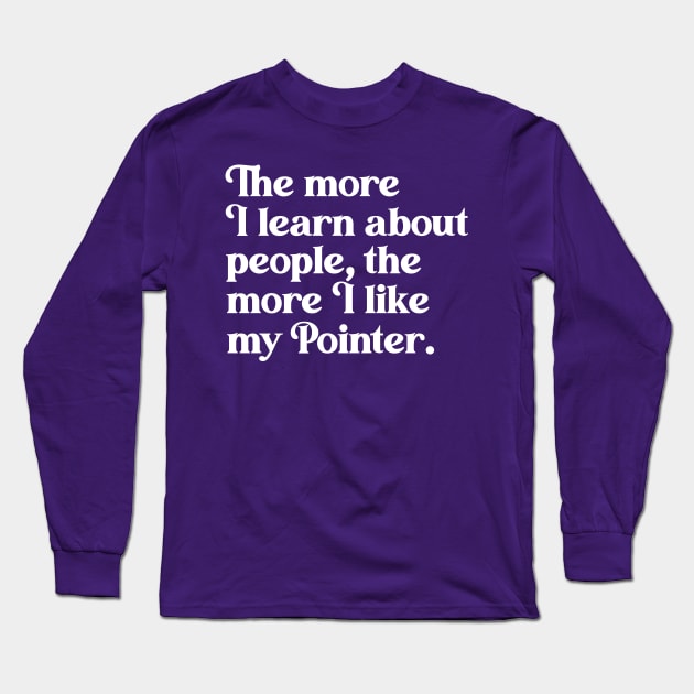 The More I Learn About People, the More I Like My Pointer Long Sleeve T-Shirt by darklordpug